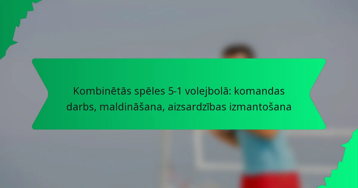 Kombinētās spēles 5-1 volejbolā: komandas darbs, maldināšana, aizsardzības izmantošana