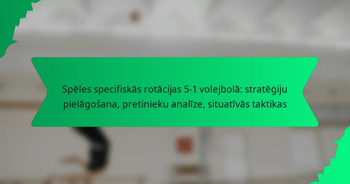 Spēles specifiskās rotācijas 5-1 volejbolā: stratēģiju pielāgošana, pretinieku analīze, situatīvās taktikas