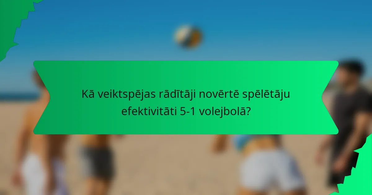 Kā veiktspējas rādītāji novērtē spēlētāju efektivitāti 5-1 volejbolā?
