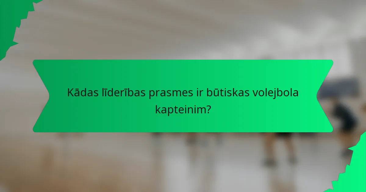 Kādas līderības prasmes ir būtiskas volejbola kapteinim?