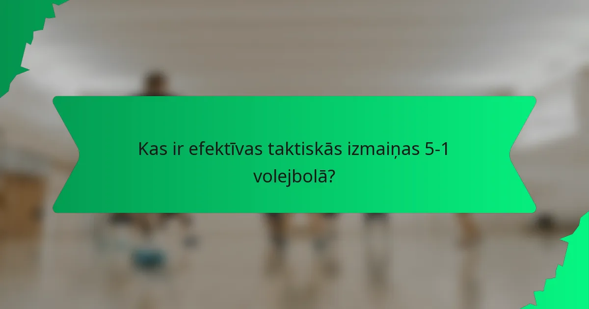 Kas ir efektīvas taktiskās izmaiņas 5-1 volejbolā?