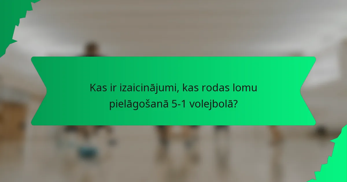 Kas ir izaicinājumi, kas rodas lomu pielāgošanā 5-1 volejbolā?